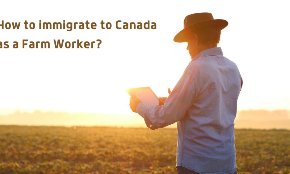How to Immigrate to Canada as a Farm Worker
